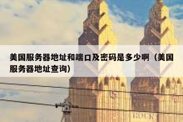 美国服务器地址和端口及密码是多少啊（美国服务器地址查询） 第1张