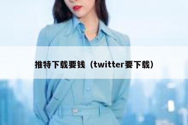 推特下载要钱（twitter要下载） 第1张