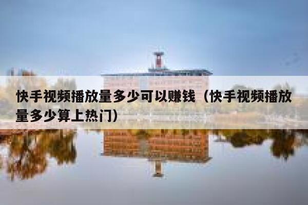 快手视频播放量多少可以赚钱（快手视频播放量多少算上热门） 第1张