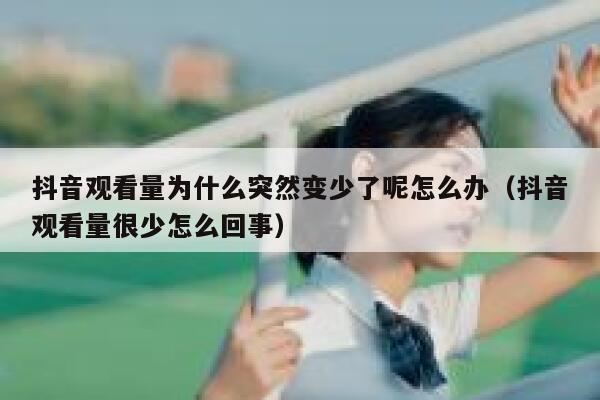 抖音观看量为什么突然变少了呢怎么办（抖音观看量很少怎么回事） 第1张