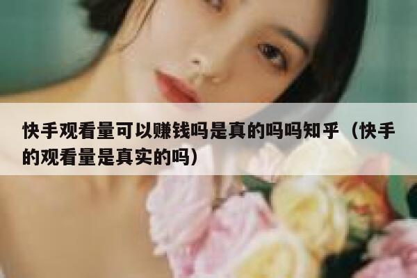 快手观看量可以赚钱吗是真的吗吗知乎（快手的观看量是真实的吗） 第1张