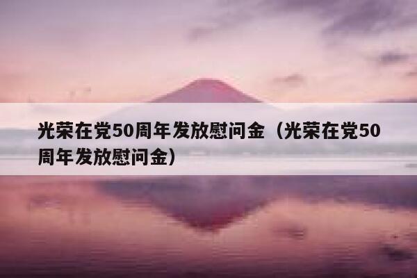 光荣在党50周年发放慰问金(光荣在党50周年发放慰问金) 第1张 光荣在党50周年发放慰问金(光荣在党50周年发放慰问金) 第1张