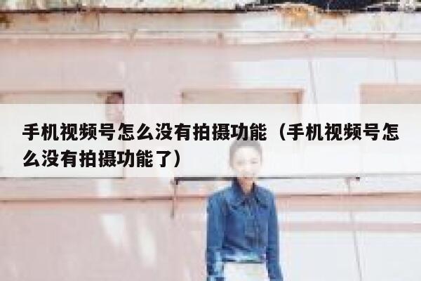 手机视频号怎么没有拍摄功能(手机视频号怎么没有拍摄功能了) 第1张 手机视频号怎么没有拍摄功能(手机视频号怎么没有拍摄功能了) 第1张