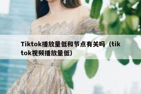 Tiktok播放量低和节点有关吗（tiktok视频播放量低） 第1张