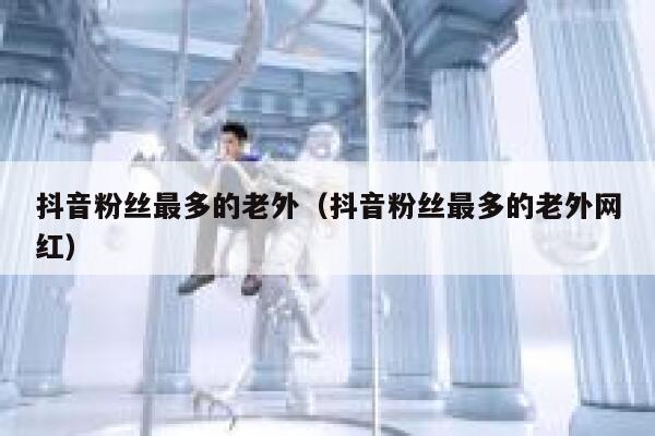抖音粉丝最多的老外(抖音粉丝最多的老外网红) 第1张 抖音粉丝最多的老外(抖音粉丝最多的老外网红) 第1张