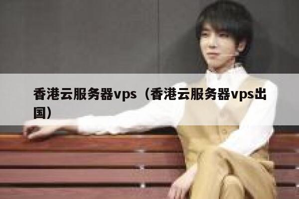 香港云服务器vps（香港云服务器vps出国） 第1张