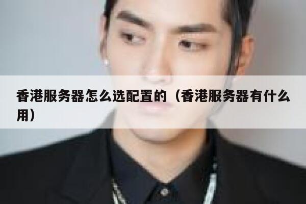 香港服务器怎么选配置的（香港服务器有什么用） 第1张