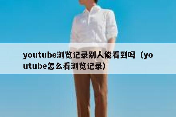 youtube浏览记录别人能看到吗（youtube怎么看浏览记录） 第1张