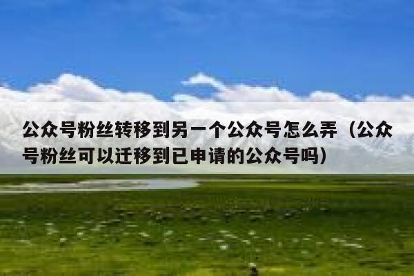 公众号粉丝转移到另一个公众号怎么弄（公众号粉丝可以迁移到已申请的公众号吗） 第1张
