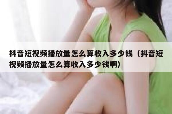 抖音短视频播放量怎么算收入多少钱（抖音短视频播放量怎么算收入多少钱啊） 第1张