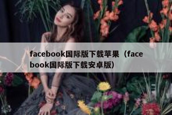 facebook国际版下载苹果（facebook国际版下载安卓版） 第1张