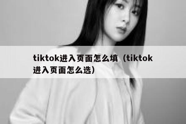 tiktok进入页面怎么填（tiktok进入页面怎么选） 第1张