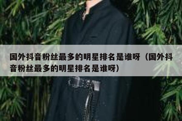 国外抖音粉丝最多的明星排名是谁呀（国外抖音粉丝最多的明星排名是谁呀） 第1张