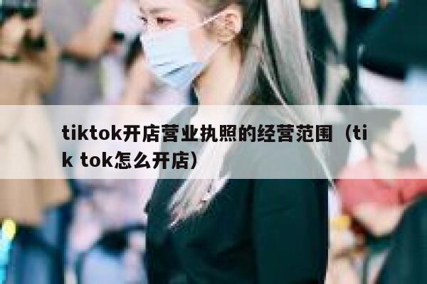 tiktok开店营业执照的经营范围（tik tok怎么开店） 第1张