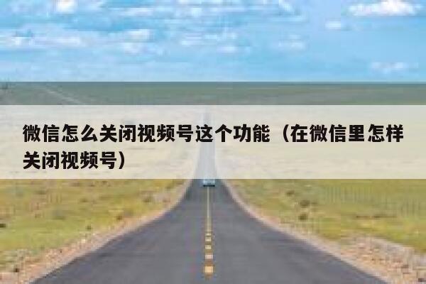 微信怎么关闭视频号这个功能(在微信里怎样关闭视频号) 第1张 微信怎么关闭视频号这个功能(在微信里怎样关闭视频号) 第1张