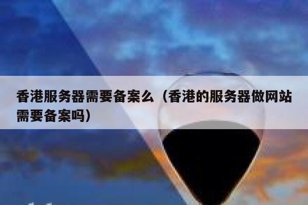 香港服务器需要备案么(香港的服务器做网站需要备案吗) 第1张 香港服务器需要备案么(香港的服务器做网站需要备案吗) 第1张