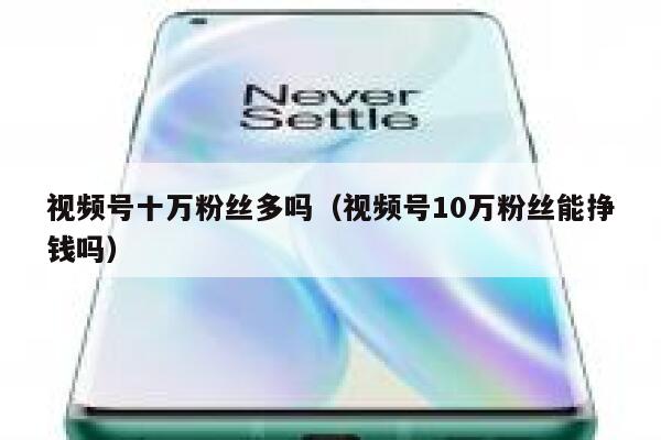 视频号十万粉丝多吗（视频号10万粉丝能挣钱吗） 第1张