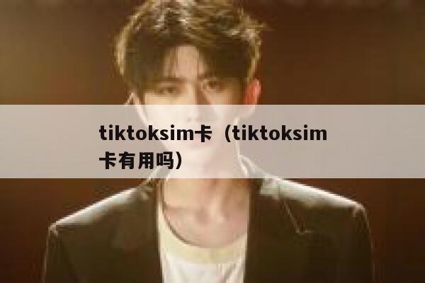 tiktoksim卡（tiktoksim卡有用吗） 第1张