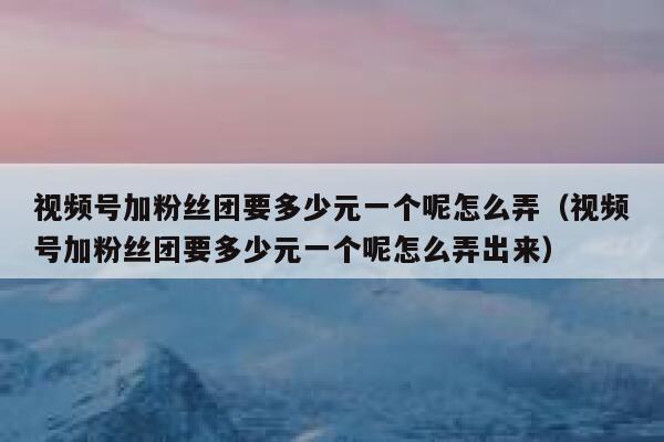 视频号加粉丝团要多少元一个呢怎么弄（视频号加粉丝团要多少元一个呢怎么弄出来） 第1张