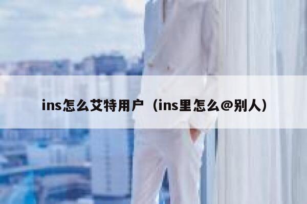 ins怎么艾特用户(ins里怎么@别人) 第1张 ins怎么艾特用户(ins里怎么@别人) 第1张