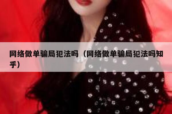 网络做单骗局犯法吗（网络做单骗局犯法吗知乎） 第1张