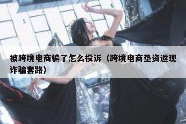 被跨境电商骗了怎么投诉（跨境电商垫资返现诈骗套路） 第1张