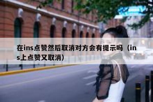 在ins点赞然后取消对方会有提示吗（ins上点赞又取消） 第1张