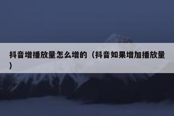 抖音增播放量怎么增的（抖音如果增加播放量） 第1张