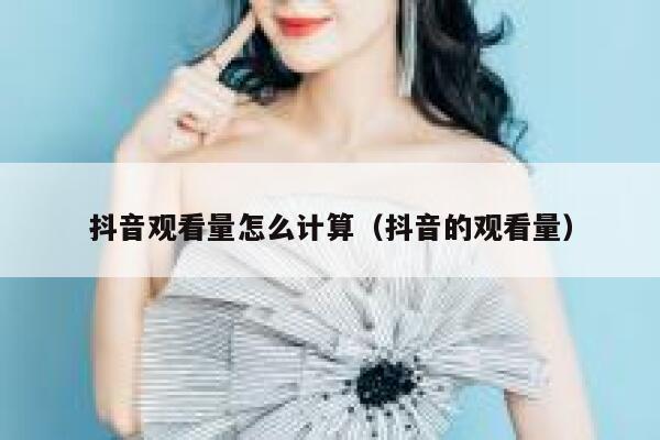 抖音观看量怎么计算（抖音的观看量） 第1张