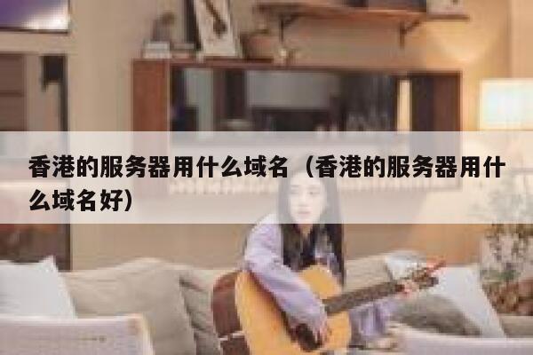 香港的服务器用什么域名（香港的服务器用什么域名好） 第1张