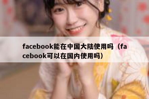 facebook能在中国大陆使用吗（facebook可以在国内使用吗） 第1张