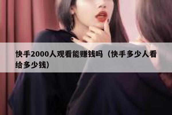 快手2000人观看能赚钱吗（快手多少人看给多少钱） 第1张