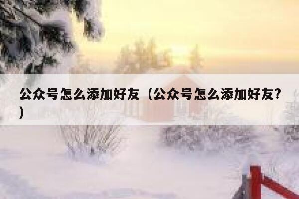 公众号怎么添加好友（公众号怎么添加好友?） 第1张
