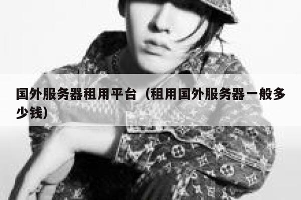国外服务器租用平台(租用国外服务器一般多少钱) 第1张 国外服务器租用平台(租用国外服务器一般多少钱) 第1张