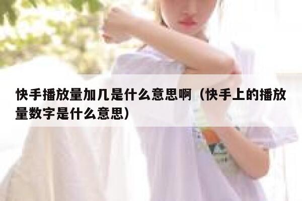 快手播放量加几是什么意思啊（快手上的播放量数字是什么意思） 第1张