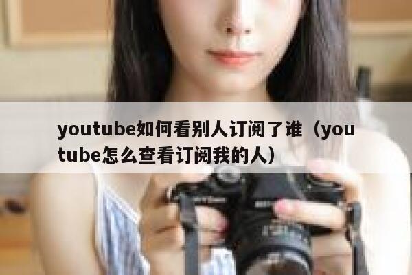 youtube如何看别人订阅了谁（youtube怎么查看订阅我的人） 第1张