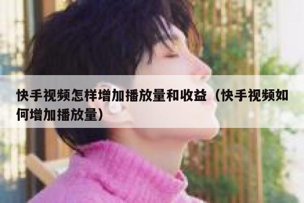 快手视频怎样增加播放量和收益（快手视频如何增加播放量） 第1张