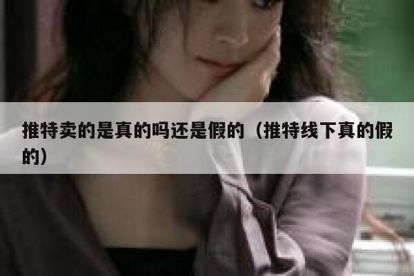 推特卖的是真的吗还是假的（推特线下真的假的） 第1张