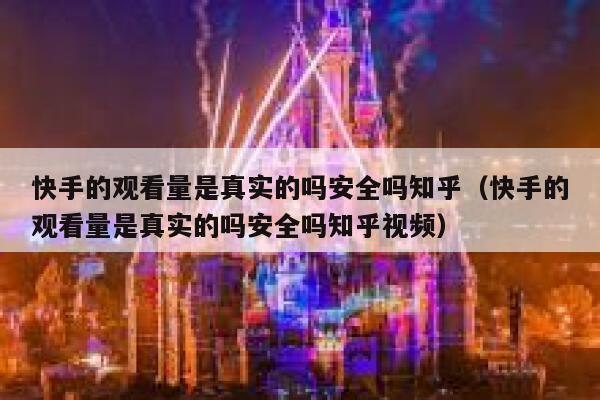 快手的观看量是真实的吗安全吗知乎（快手的观看量是真实的吗安全吗知乎视频） 第1张