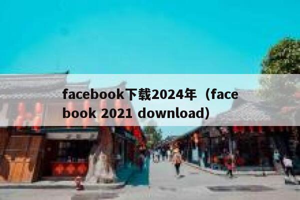 facebook下载2024年（facebook 2021 download） 第1张