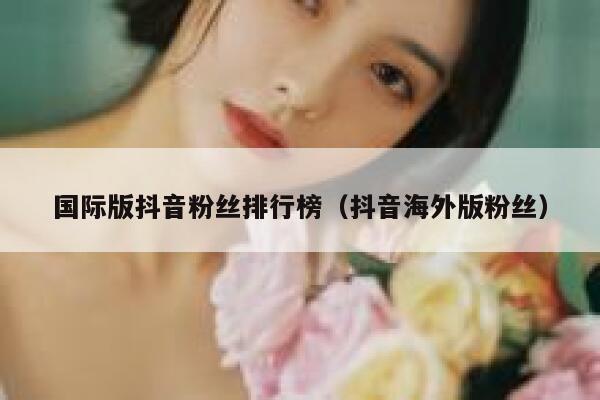 国际版抖音粉丝排行榜（抖音海外版粉丝） 第1张