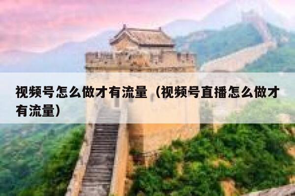 视频号怎么做才有流量（视频号直播怎么做才有流量） 第1张