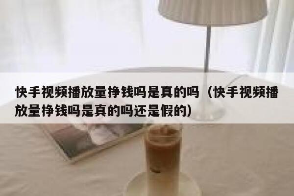 快手视频播放量挣钱吗是真的吗(快手视频播放量挣钱吗是真的吗还是假的) 第1张 快手视频播放量挣钱吗是真的吗(快手视频播放量挣钱吗是真的吗还是假的) 第1张