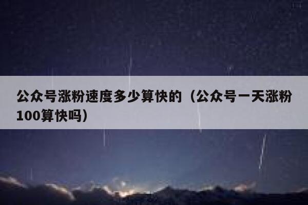公众号涨粉速度多少算快的（公众号一天涨粉100算快吗） 第1张