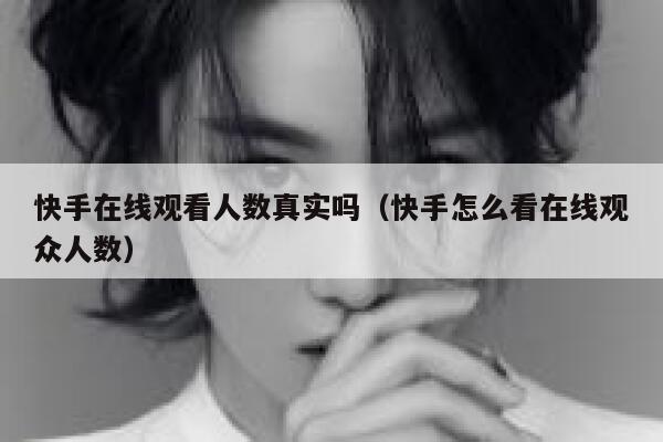 快手在线观看人数真实吗（快手怎么看在线观众人数） 第1张