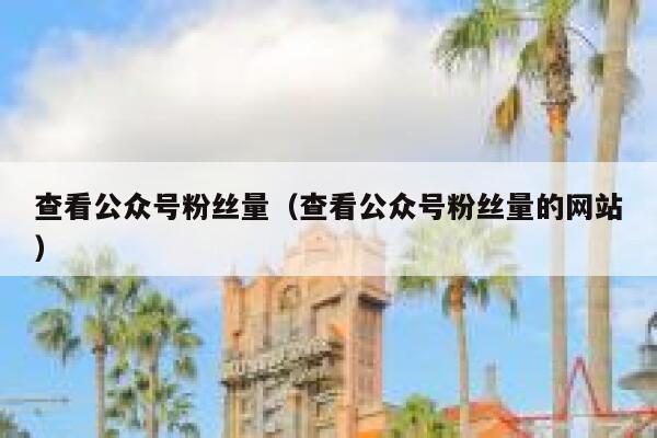 查看公众号粉丝量(查看公众号粉丝量的网站) 第1张 查看公众号粉丝量(查看公众号粉丝量的网站) 第1张