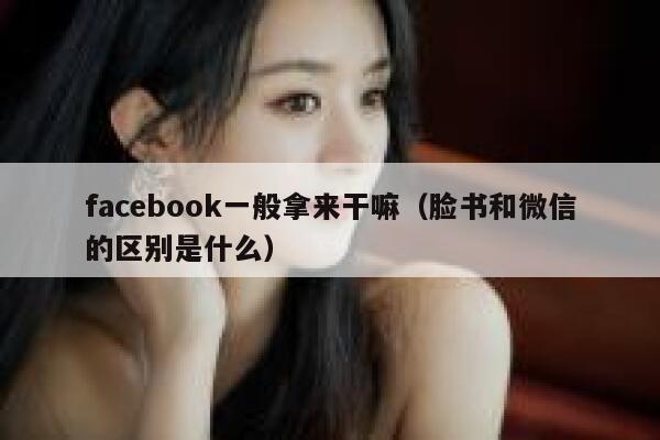 facebook一般拿来干嘛（脸书和微信的区别是什么） 第1张