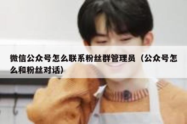 微信公众号怎么联系粉丝群管理员（公众号怎么和粉丝对话） 第1张