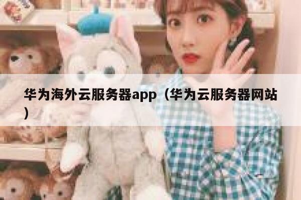 华为海外云服务器app（华为云服务器网站） 第1张