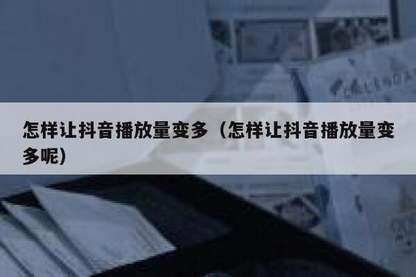怎样让抖音播放量变多（怎样让抖音播放量变多呢） 第1张